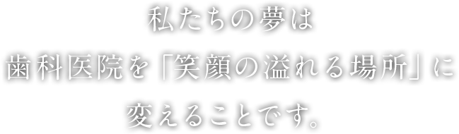 私たちの夢は歯科医院を「笑顔の溢れる場所」に変えることです。